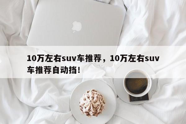 10萬(wàn)左右suv車推薦，10萬(wàn)左右suv車推薦自動(dòng)擋！