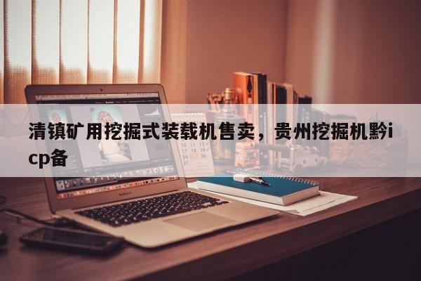 清鎮(zhèn)礦用挖掘式裝載機(jī)售賣，貴州挖掘機(jī)黔icp備
