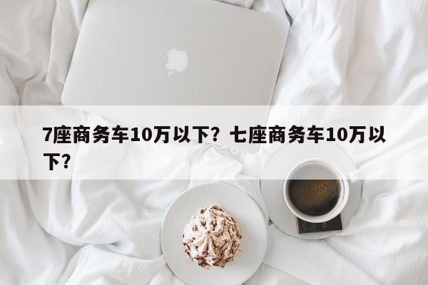 7座商務車10萬以下？七座商務車10萬以下？