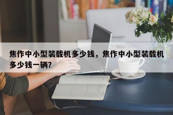 焦作中小型裝載機(jī)多少錢，焦作中小型裝載機(jī)多少錢一輛？