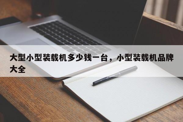 大型小型裝載機(jī)多少錢一臺(tái)，小型裝載機(jī)品牌大全