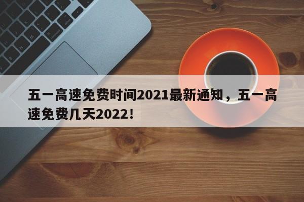 五一高速免費時間2021最新通知，五一高速免費幾天2022！