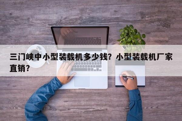 三門峽中小型裝載機多少錢？小型裝載機廠家直銷？