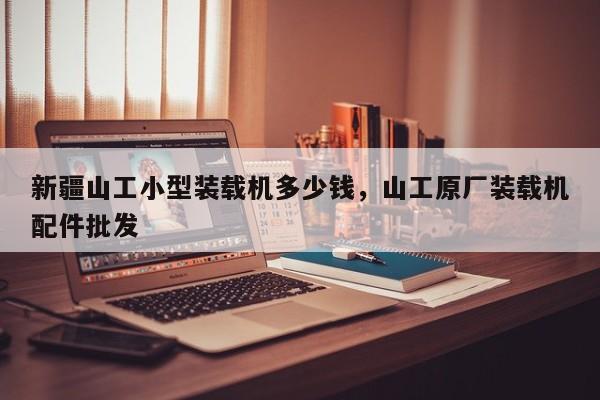 新疆山工小型裝載機(jī)多少錢(qián)，山工原廠(chǎng)裝載機(jī)配件批發(fā)