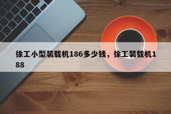 徐工小型裝載機(jī)186多少錢，徐工裝載機(jī)188