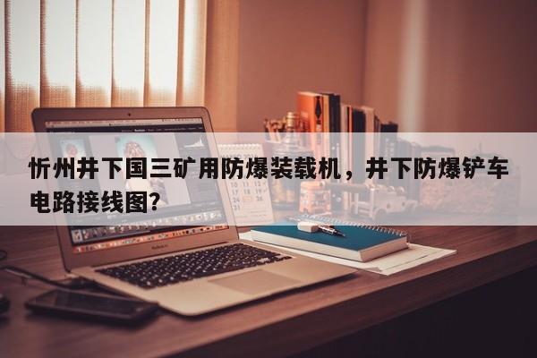 忻州井下國三礦用防爆裝載機，井下防爆鏟車電路接線圖？