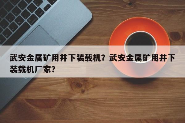 武安金屬礦用井下裝載機？武安金屬礦用井下裝載機廠家？