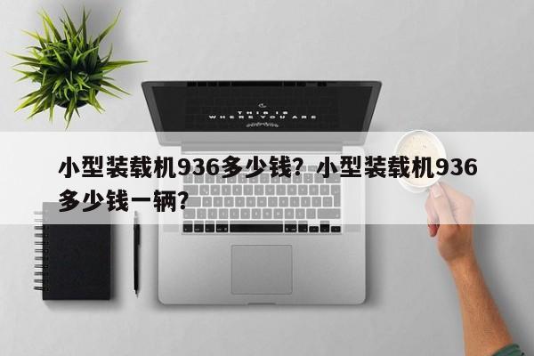 小型裝載機936多少錢？小型裝載機936多少錢一輛？