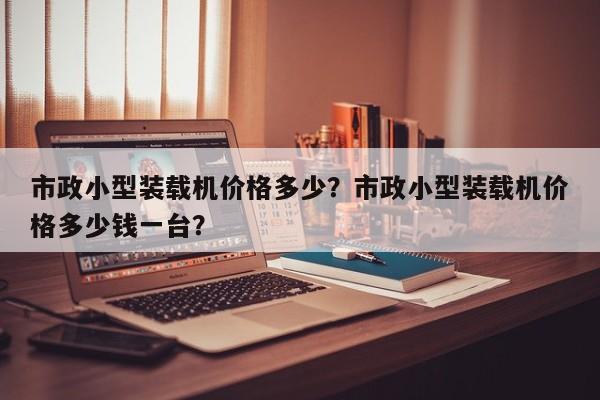 市政小型裝載機價格多少？市政小型裝載機價格多少錢一臺？