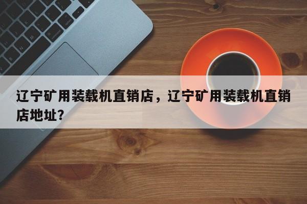 遼寧礦用裝載機直銷店，遼寧礦用裝載機直銷店地址？