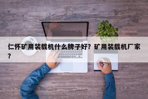 仁懷礦用裝載機什么牌子好？礦用裝載機廠家？