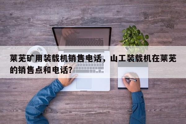 萊蕪礦用裝載機(jī)銷(xiāo)售電話(huà)，山工裝載機(jī)在萊蕪的銷(xiāo)售點(diǎn)和電話(huà)？