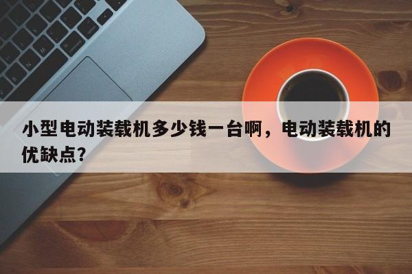 小型電動裝載機多少錢一臺啊，電動裝載機的優(yōu)缺點？