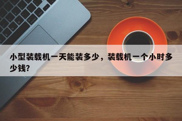 小型裝載機一天能裝多少，裝載機一個小時多少錢？