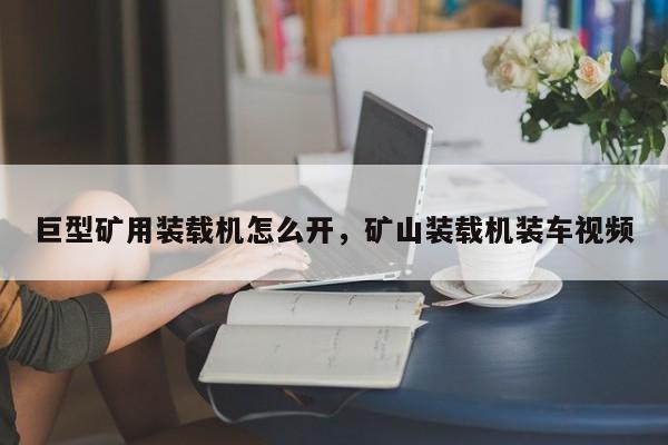 巨型礦用裝載機(jī)怎么開，礦山裝載機(jī)裝車視頻