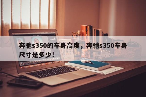 奔馳s350的車身高度，奔馳s350車身尺寸是多少！
