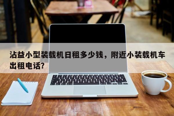 沾益小型裝載機日租多少錢，附近小裝載機車出租電話？