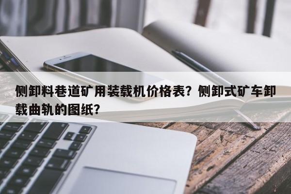 側(cè)卸料巷道礦用裝載機(jī)價(jià)格表？側(cè)卸式礦車(chē)卸載曲軌的圖紙？