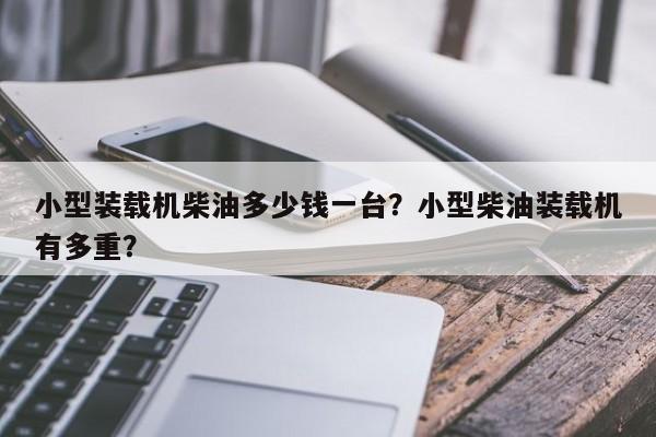 小型裝載機(jī)柴油多少錢一臺(tái)？小型柴油裝載機(jī)有多重？