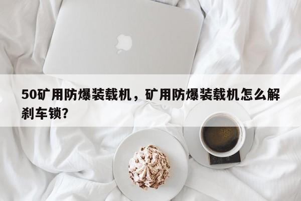 50礦用防爆裝載機(jī)，礦用防爆裝載機(jī)怎么解剎車鎖？