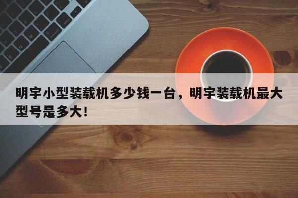 明宇小型裝載機多少錢一臺，明宇裝載機最大型號是多大！