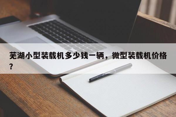 蕪湖小型裝載機(jī)多少錢(qián)一輛，微型裝載機(jī)價(jià)格？