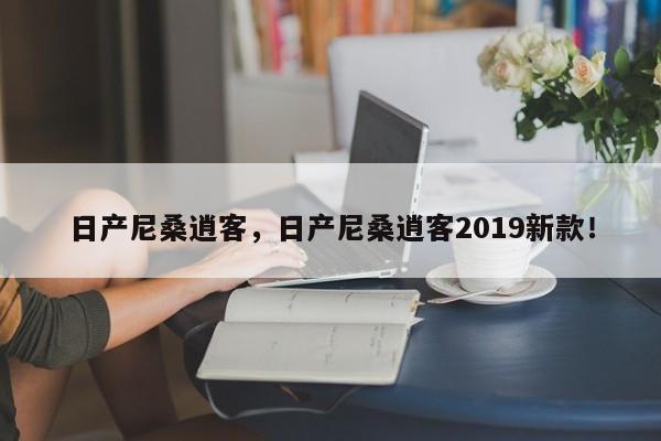 日產(chǎn)尼桑逍客，日產(chǎn)尼桑逍客2019新款！