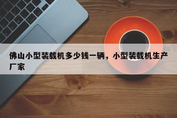 佛山小型裝載機多少錢一輛，小型裝載機生產(chǎn)廠家