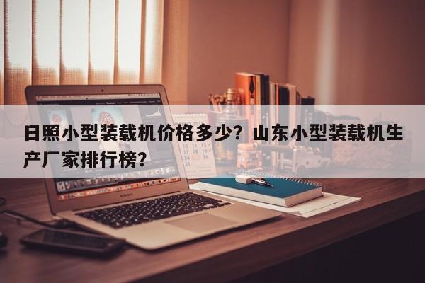 日照小型裝載機價格多少？山東小型裝載機生產(chǎn)廠家排行榜？