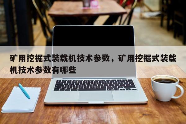 礦用挖掘式裝載機技術(shù)參數(shù)，礦用挖掘式裝載機技術(shù)參數(shù)有哪些