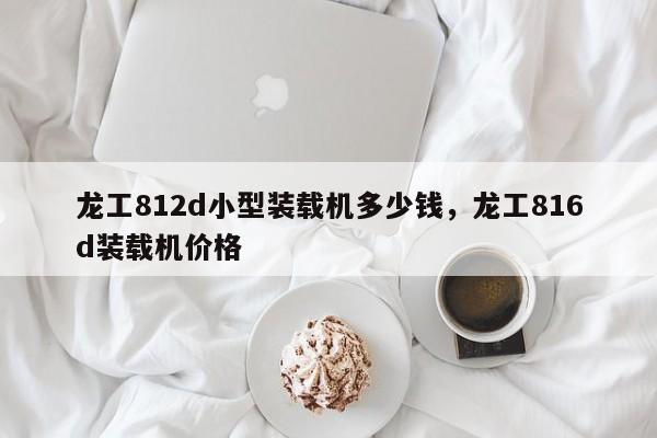 龍工812d小型裝載機(jī)多少錢，龍工816d裝載機(jī)價格