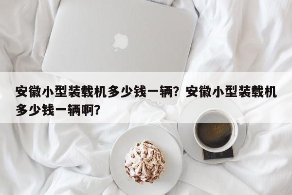 安徽小型裝載機(jī)多少錢一輛？安徽小型裝載機(jī)多少錢一輛??？