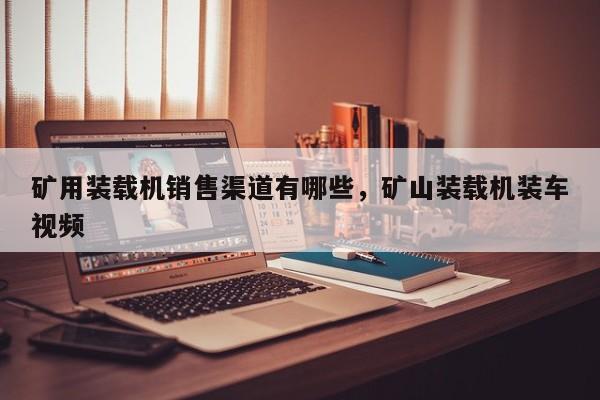 礦用裝載機(jī)銷售渠道有哪些，礦山裝載機(jī)裝車視頻
