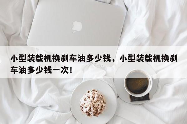 小型裝載機換剎車油多少錢，小型裝載機換剎車油多少錢一次！