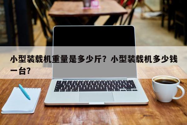 小型裝載機(jī)重量是多少斤？小型裝載機(jī)多少錢一臺(tái)？