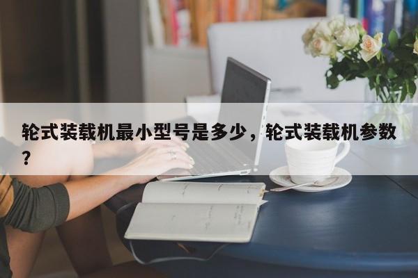 輪式裝載機最小型號是多少，輪式裝載機參數(shù)？