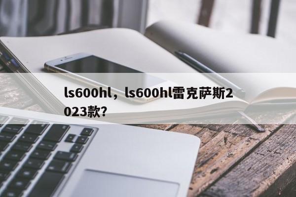 ls600hl，ls600hl雷克薩斯2023款？