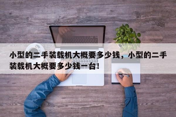 小型的二手裝載機(jī)大概要多少錢，小型的二手裝載機(jī)大概要多少錢一臺！