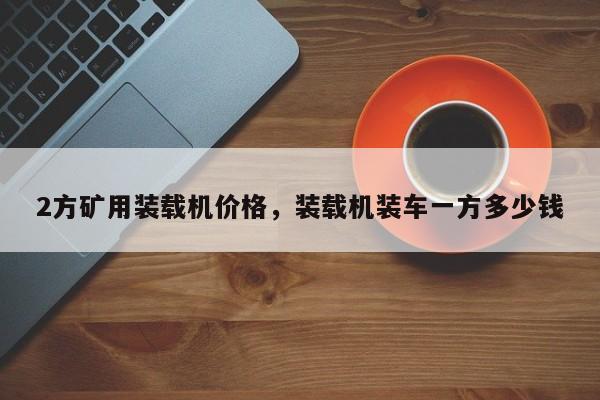 2方礦用裝載機(jī)價(jià)格，裝載機(jī)裝車一方多少錢
