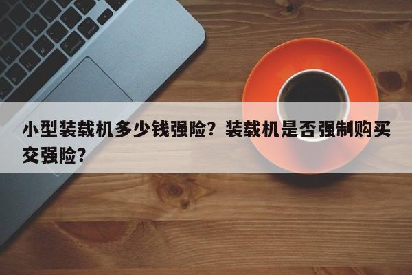 小型裝載機多少錢強險？裝載機是否強制購買交強險？