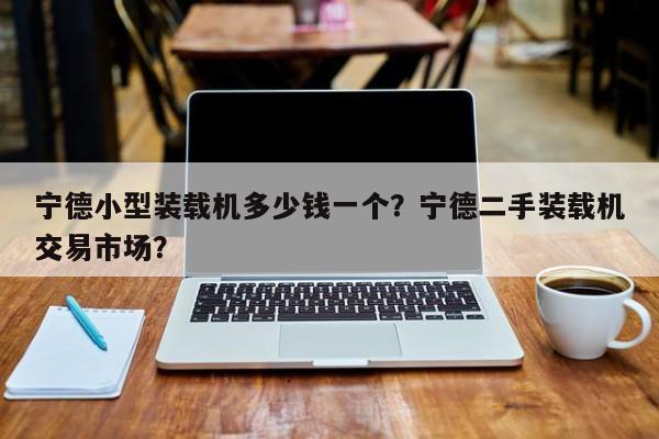 寧德小型裝載機(jī)多少錢一個(gè)？寧德二手裝載機(jī)交易市場(chǎng)？