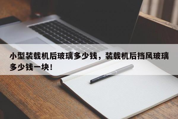 小型裝載機后玻璃多少錢，裝載機后擋風(fēng)玻璃多少錢一塊！
