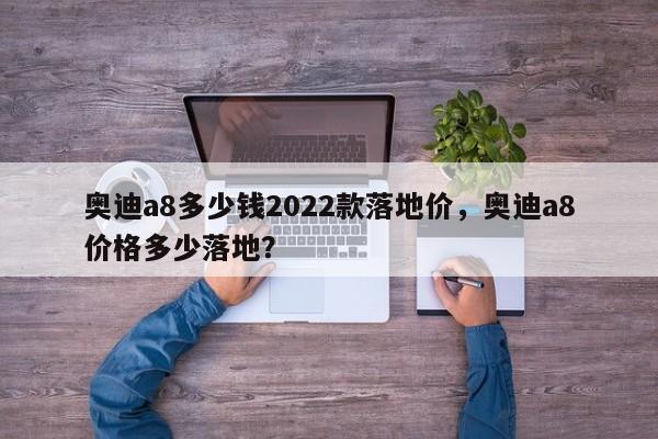 奧迪a8多少錢2022款落地價，奧迪a8價格多少落地？