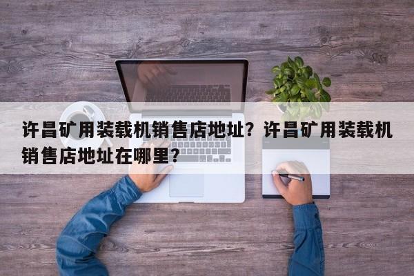 許昌礦用裝載機銷售店地址？許昌礦用裝載機銷售店地址在哪里？