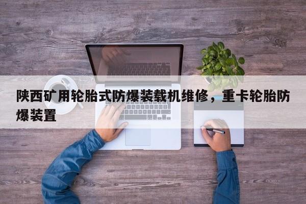 陜西礦用輪胎式防爆裝載機維修，重卡輪胎防爆裝置