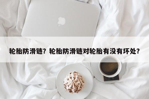 輪胎防滑鏈？輪胎防滑鏈對(duì)輪胎有沒有壞處？