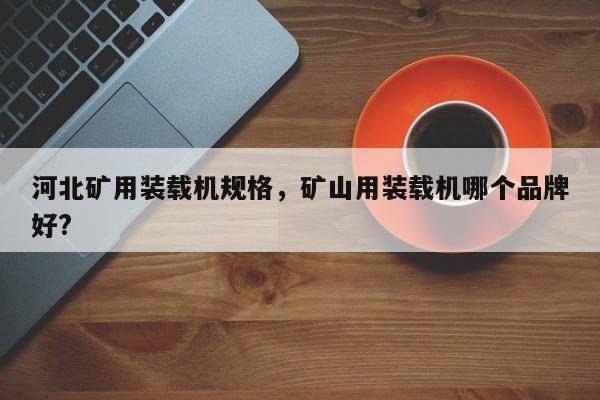 河北礦用裝載機(jī)規(guī)格，礦山用裝載機(jī)哪個(gè)品牌好?