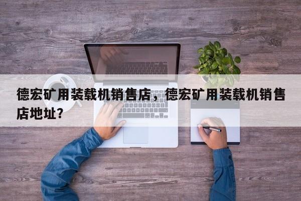 德宏礦用裝載機銷售店，德宏礦用裝載機銷售店地址？