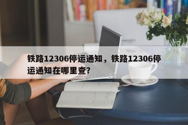 鐵路12306停運通知，鐵路12306停運通知在哪里查？