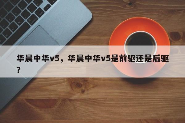 華晨中華v5，華晨中華v5是前驅(qū)還是后驅(qū)？